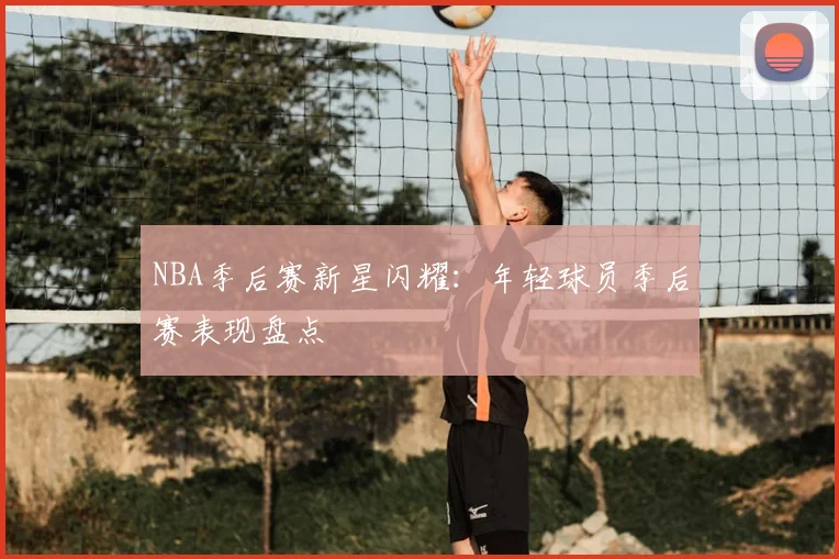 NBA季后赛新星闪耀:年轻球员季后赛表现盘点