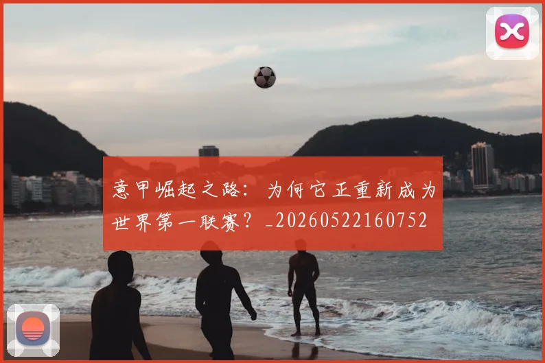 意甲崛起之路：为何它正重新成为世界第一联赛？_20260522160752