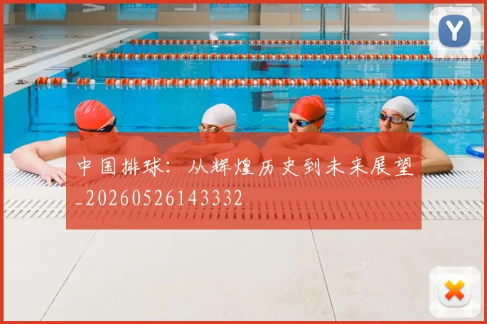 中国排球：从辉煌历史到未来展望_20260526143332