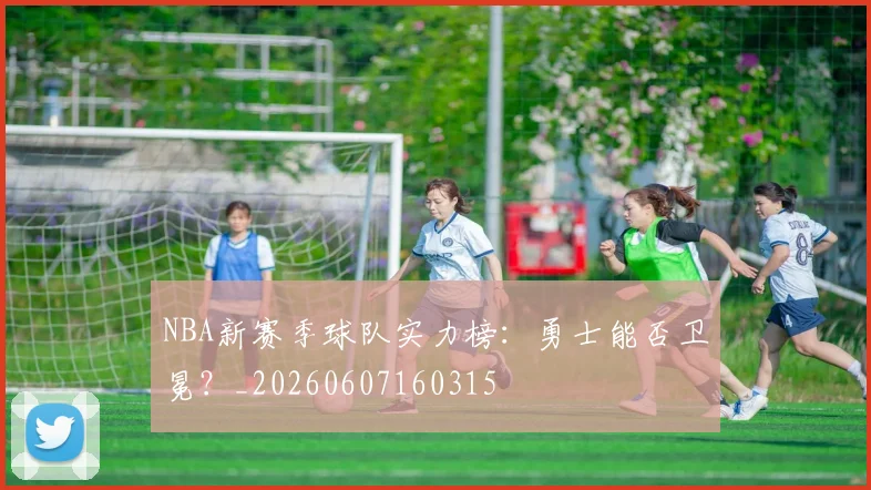 NBA新赛季球队实力榜:勇士能否卫冕?_20260607160315