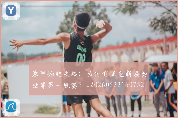 意甲崛起之路：为何它正重新成为世界第一联赛？_20260522160752
