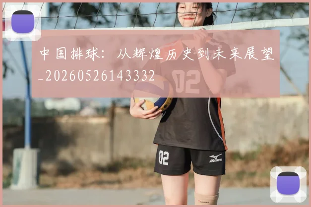 中国排球：从辉煌历史到未来展望_20260526143332