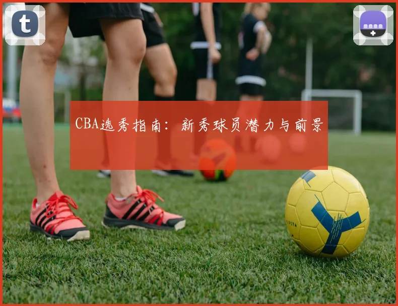 CBA选秀指南：新秀球员潜力与前景