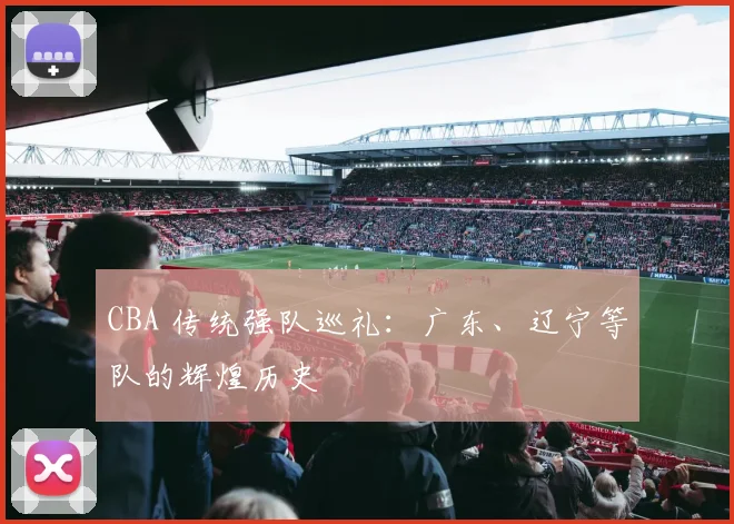 CBA 传统强队巡礼：广东、辽宁等队的辉煌历史