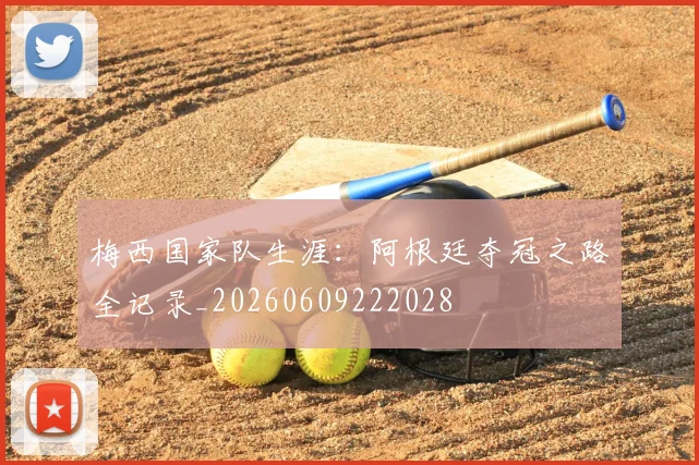 梅西国家队生涯：阿根廷夺冠之路全记录_20260609222028