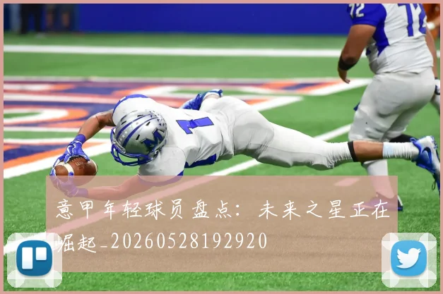 意甲年轻球员盘点：未来之星正在崛起_20260528192920