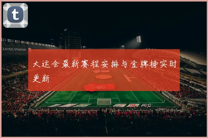 大运会最新赛程安排与金牌榜实时更新
