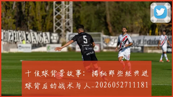 十佳球背景故事:揭秘那些经典进球背后的战术与人_20260527111811