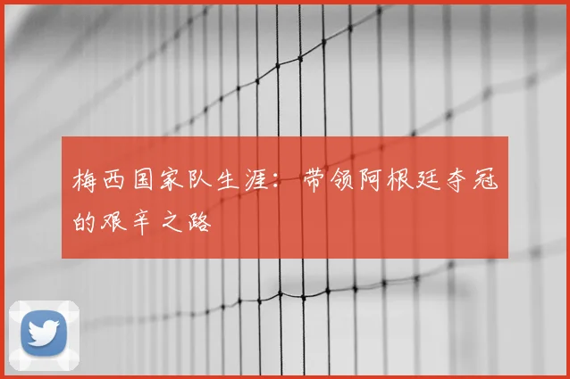 梅西国家队生涯:带领阿根廷夺冠的艰辛之路