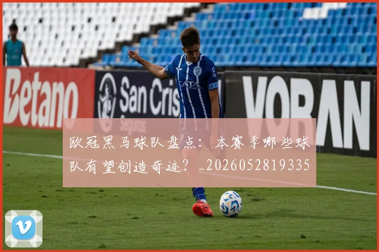 欧冠黑马球队盘点：本赛季哪些球队有望创造奇迹？_20260528193359